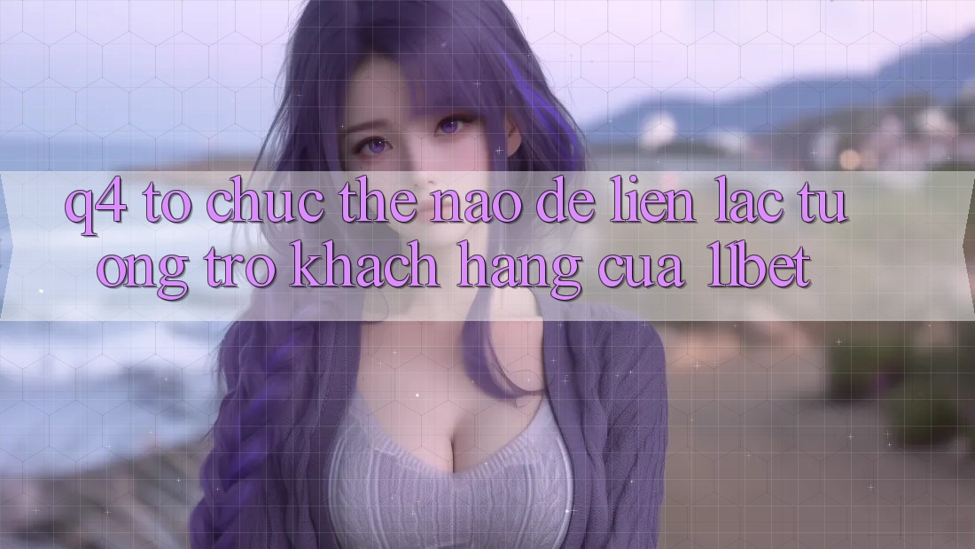 Q4: Tổ chức thế nào để liên lạc tương trợ khách hàng của 11bet?