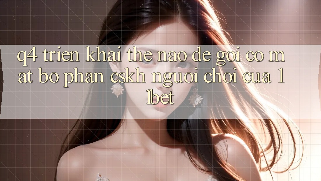 Q4: Triển khai thế nào để gọi có mặt bộ phận CSKH người chơi của 11bet?