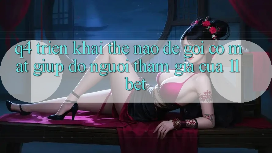 Q4: Triển khai thế nào để gọi có mặt giúp đỡ người tham gia của 11bet?