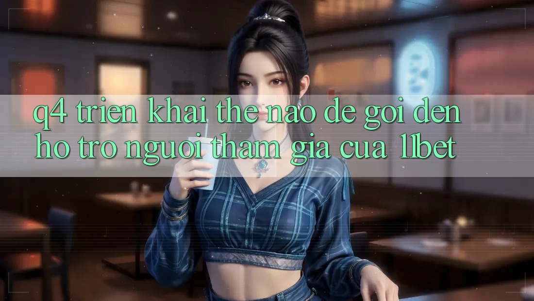 Q4: Triển khai thế nào để gọi đến hỗ trợ người tham gia của 11bet?