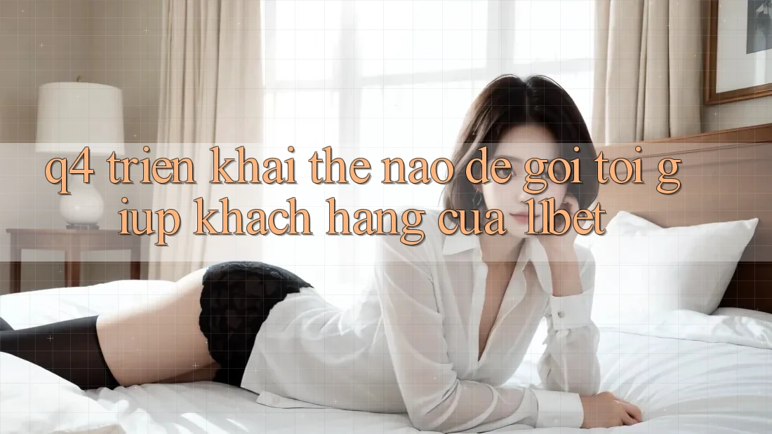 Q4: Triển khai thế nào để gọi tới giúp khách hàng của 11bet?