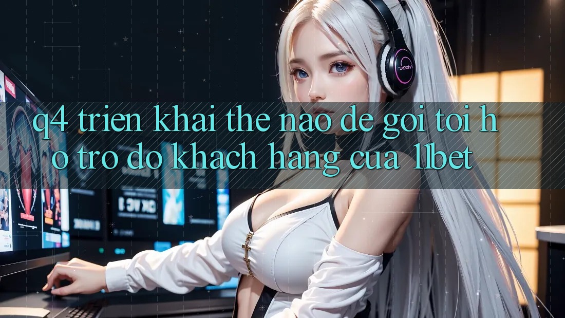 Q4: Triển khai thế nào để gọi tới hỗ trợ đỡ khách hàng của 11bet?