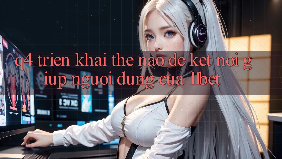 Q4: Triển khai thế nào để kết nối giúp người dùng của 11bet?