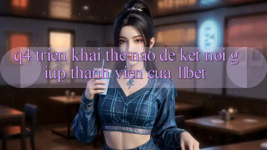 Q4: Triển khai thế nào để kết nối giúp thành viên của 11bet?
