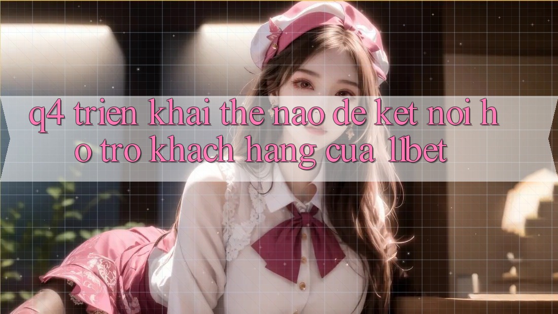 Q4: Triển khai thế nào để kết nối hỗ trợ khách hàng của 11bet? Q4: Triển khai thế nào để kết nối hỗ trợ khách hàng của 11bet?