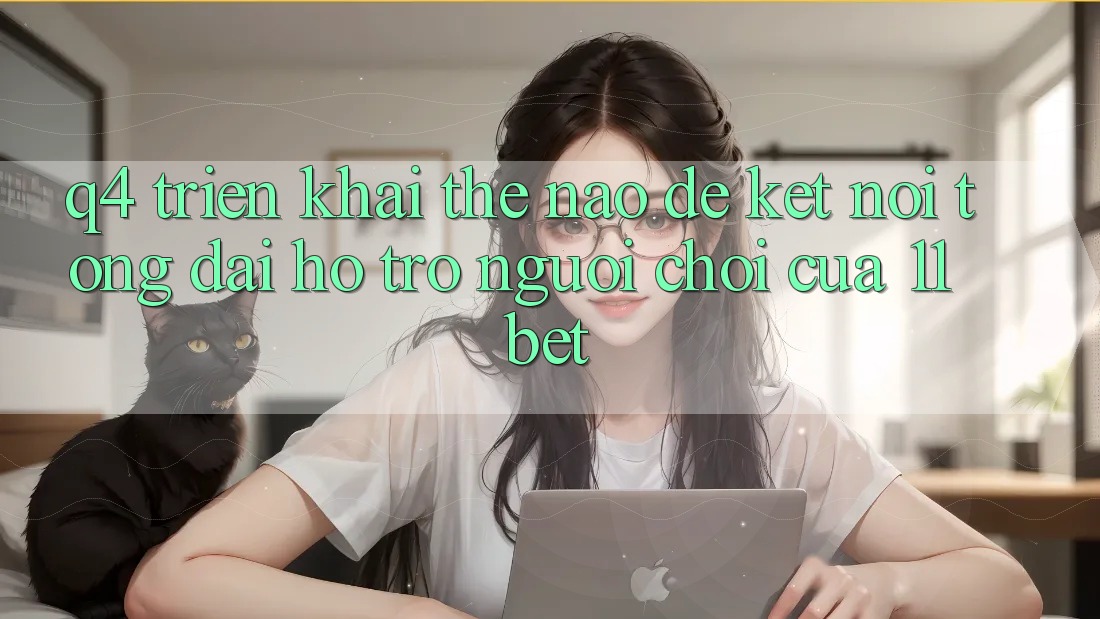 Q4: Triển khai thế nào để kết nối tổng đài hỗ trợ người chơi của 11bet?