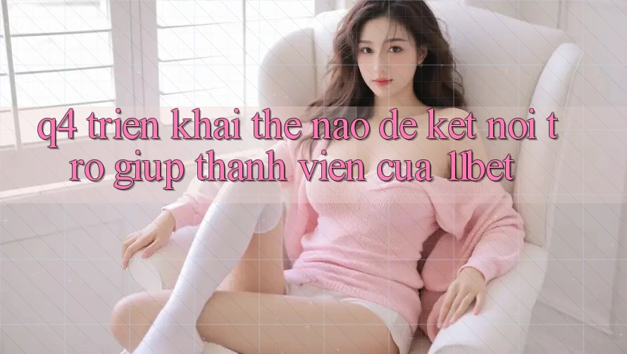Q4: Triển khai thế nào để kết nối trợ giúp thành viên của 11bet?