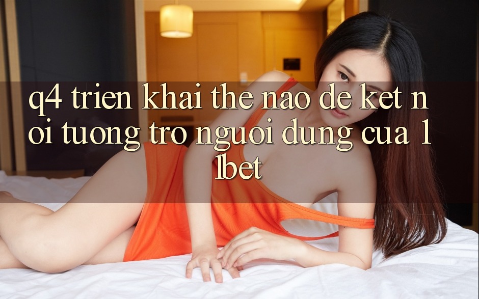 Q4: Triển khai thế nào để kết nối tương trợ người dùng của 11bet?