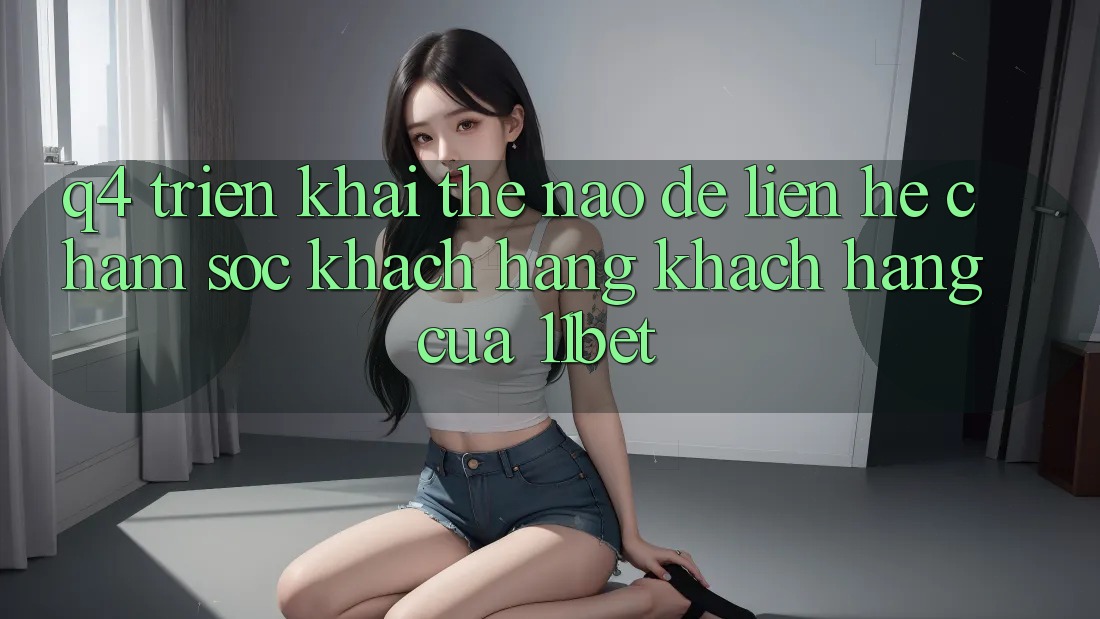 Q4: Triển khai thế nào để liên hệ chăm sóc khách hàng khách hàng của 11bet?