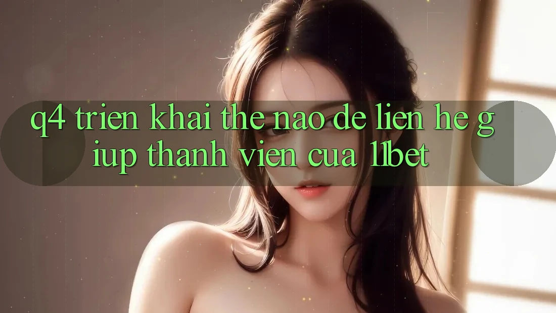 Q4: Triển khai thế nào để liên hệ giúp thành viên của 11bet?