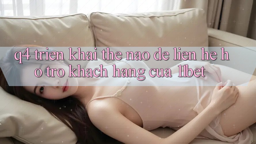 Q4: Triển khai thế nào để liên hệ hỗ trợ khách hàng của 11bet?