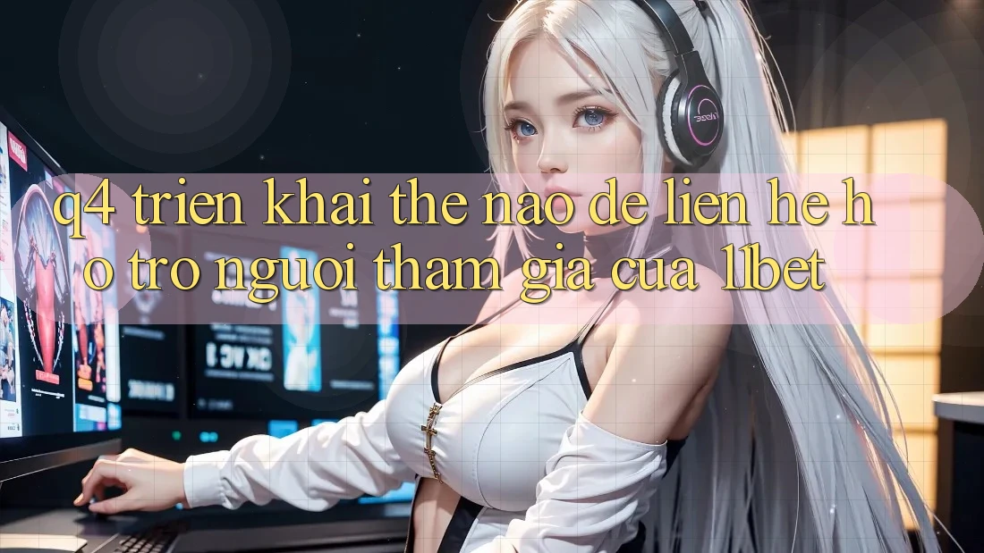 Q4: Triển khai thế nào để liên hệ hỗ trợ người tham gia của 11bet?