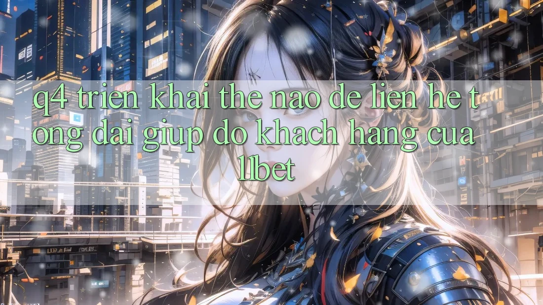 Q4: Triển khai thế nào để liên hệ tổng đài giúp đỡ khách hàng của 11bet?
