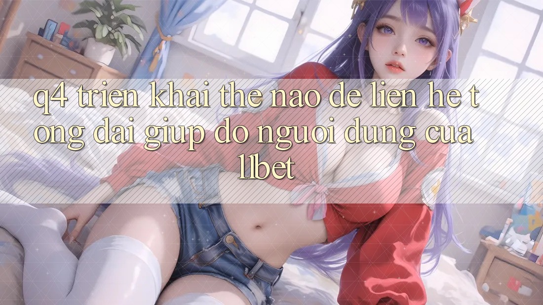 Q4: Triển khai thế nào để liên hệ tổng đài giúp đỡ người dùng của 11bet?