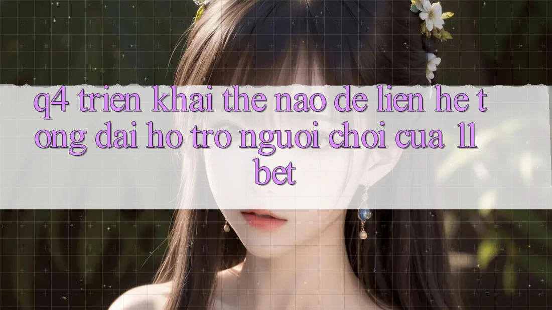 Q4: Triển khai thế nào để liên hệ tổng đài hỗ trợ người chơi của 11bet? Q4: Triển khai thế nào để liên hệ tổng đài hỗ trợ người chơi của 11bet?