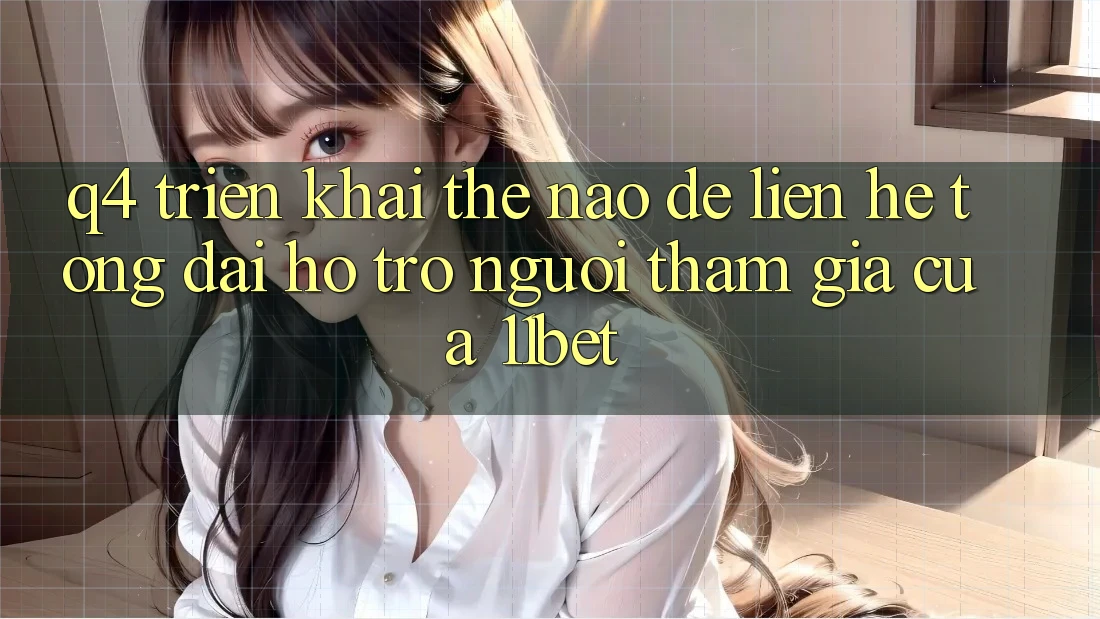 Q4: Triển khai thế nào để liên hệ tổng đài hỗ trợ người tham gia của 11bet?