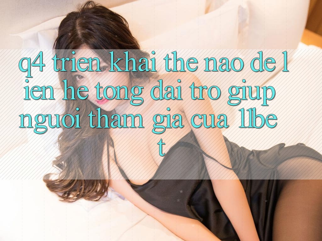 Q4: Triển khai thế nào để liên hệ tổng đài trợ giúp người tham gia của 11bet?