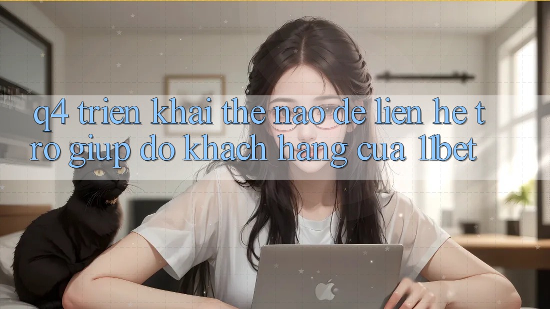 Q4: Triển khai thế nào để liên hệ trợ giúp đỡ khách hàng của 11bet?