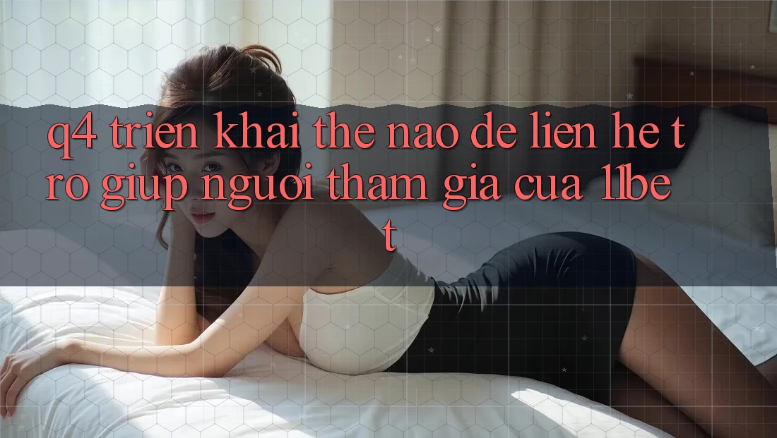 Q4: Triển khai thế nào để liên hệ trợ giúp người tham gia của 11bet?