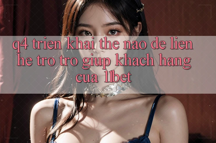 Q4: Triển khai thế nào để liên hệ trợ trợ giúp khách hàng của 11bet?