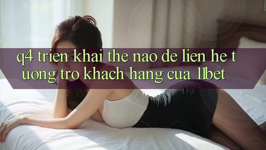Q4: Triển khai thế nào để liên hệ tương trợ khách hàng của 11bet? Q4: Triển khai thế nào để liên hệ tương trợ khách hàng của 11bet?