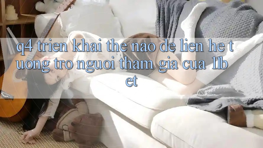 Q4: Triển khai thế nào để liên hệ tương trợ người tham gia của 11bet?
