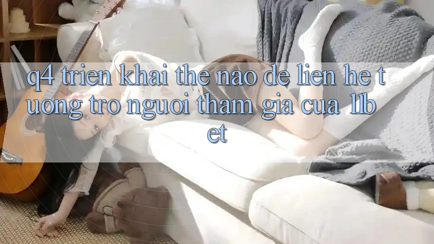 Q4: Triển khai thế nào để liên hệ tương trợ người tham gia của 11bet?