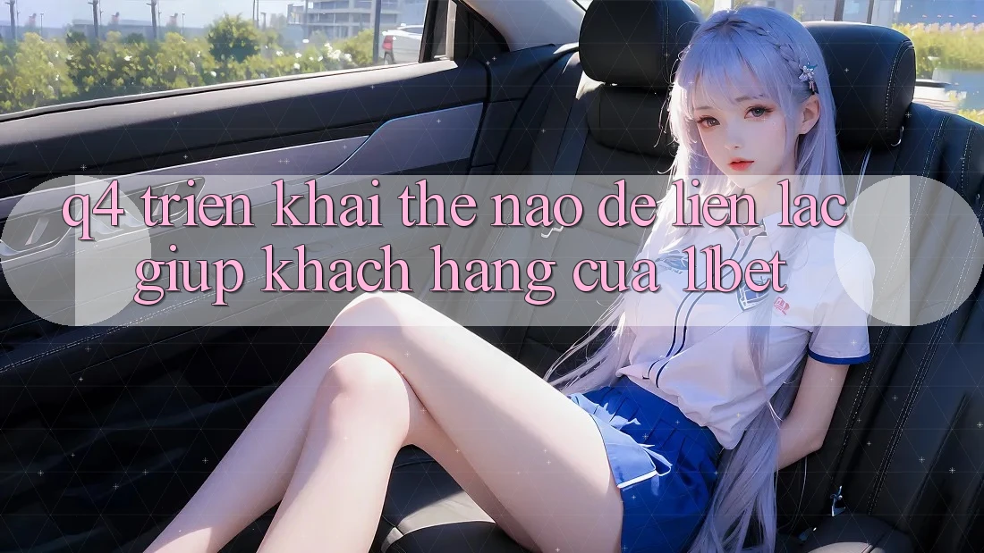 Q4: Triển khai thế nào để liên lạc giúp khách hàng của 11bet?