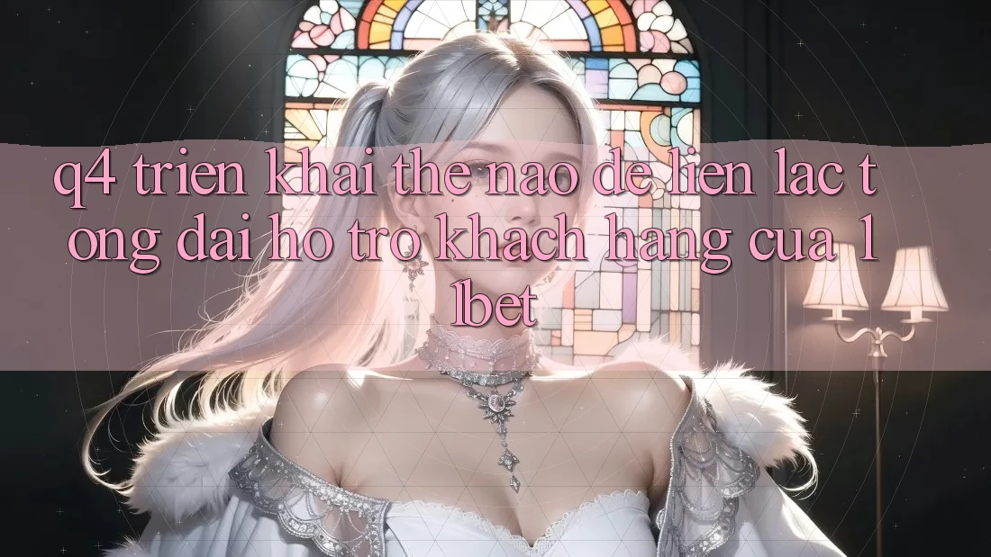 Q4: Triển khai thế nào để liên lạc tổng đài hỗ trợ khách hàng của 11bet?