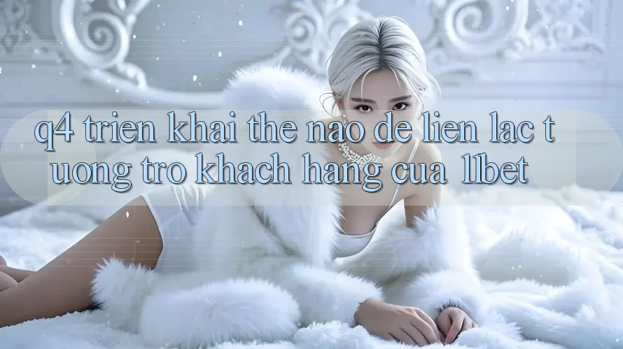 Q4: Triển khai thế nào để liên lạc tương trợ khách hàng của 11bet? Q4: Triển khai thế nào để liên lạc tương trợ khách hàng của 11bet?