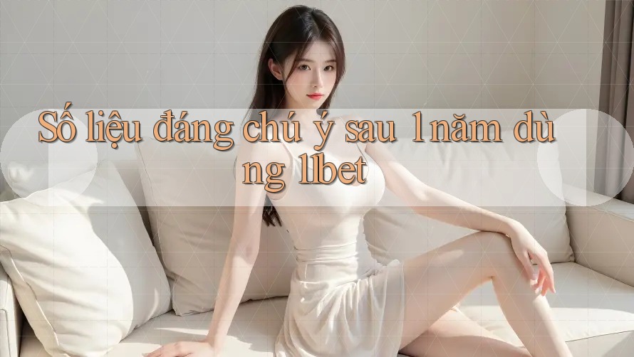 Số liệu đáng chú ý sau 1 năm dùng 11bet