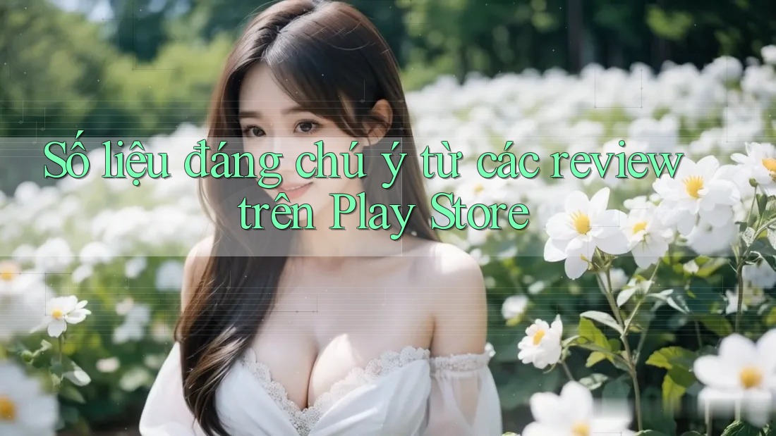 Số liệu đáng chú ý từ các review trên Play Store