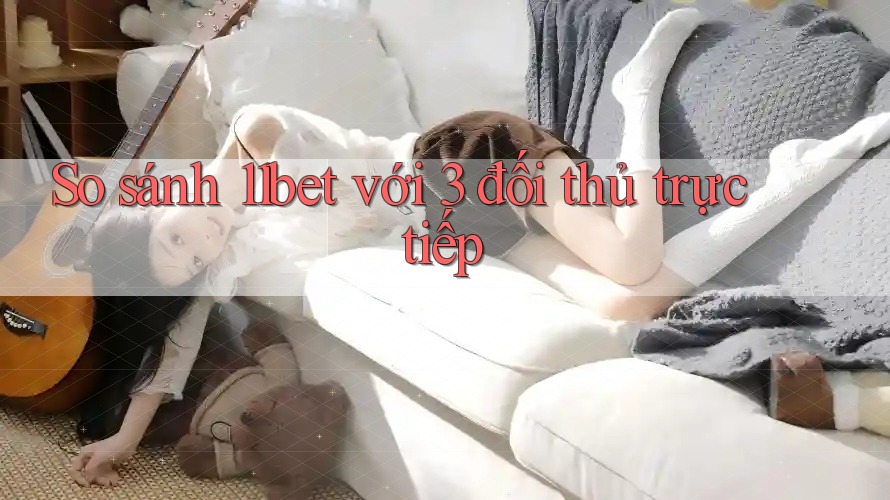 So sánh 11bet với 3 đối thủ trực tiếp