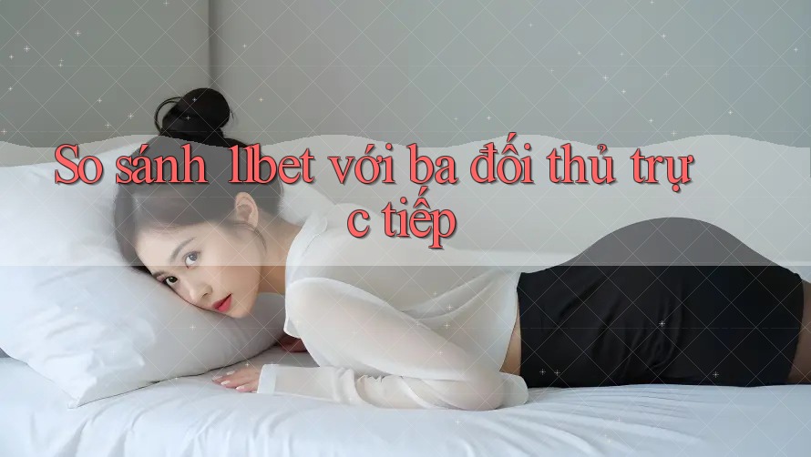 So sánh 11bet với ba đối thủ trực tiếp