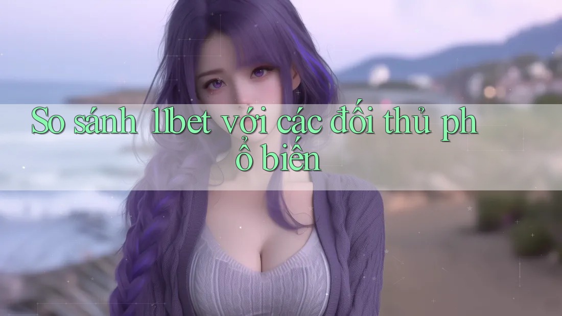 So sánh 11bet với các đối thủ phổ biến