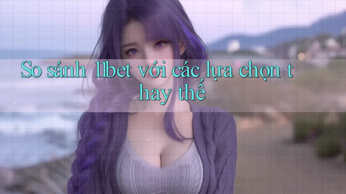So sánh 11bet với các lựa chọn thay thế