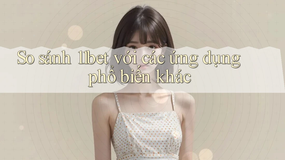 So sánh 11bet với các ứng dụng phổ biến khác So sánh 11bet với các ứng dụng phổ biến khác