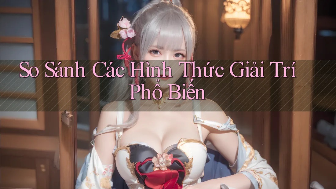 So sánh các hình thức giải trí phổ biến So sánh các hình thức giải trí phổ biến