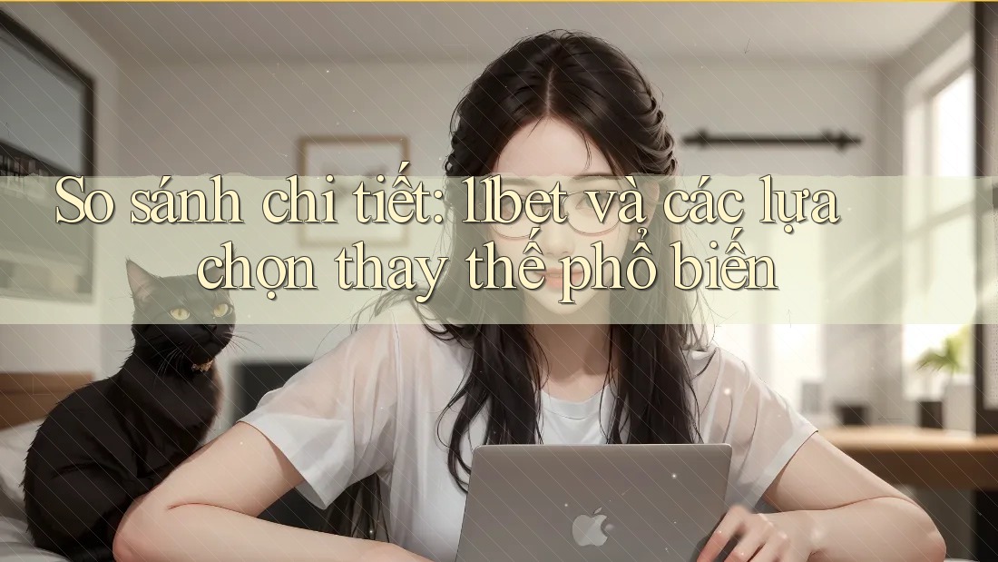 So sánh chi tiết: 11bet và các lựa chọn thay thế phổ biến