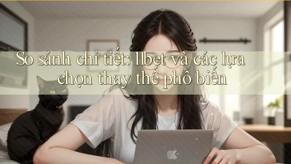So sánh chi tiết: 11bet và các lựa chọn thay thế phổ biến