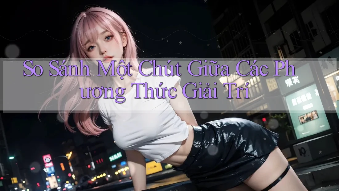 So Sánh Một Chút Giữa Các Phương Thức Giải Trí