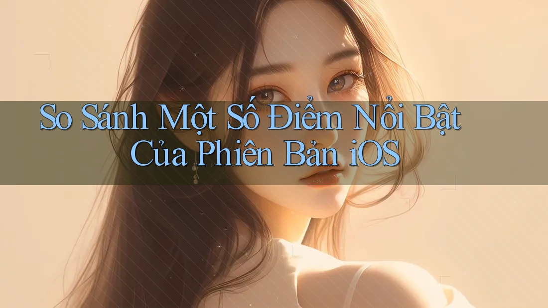 So Sánh Một Số Điểm Nổi Bật Của Phiên Bản iOS