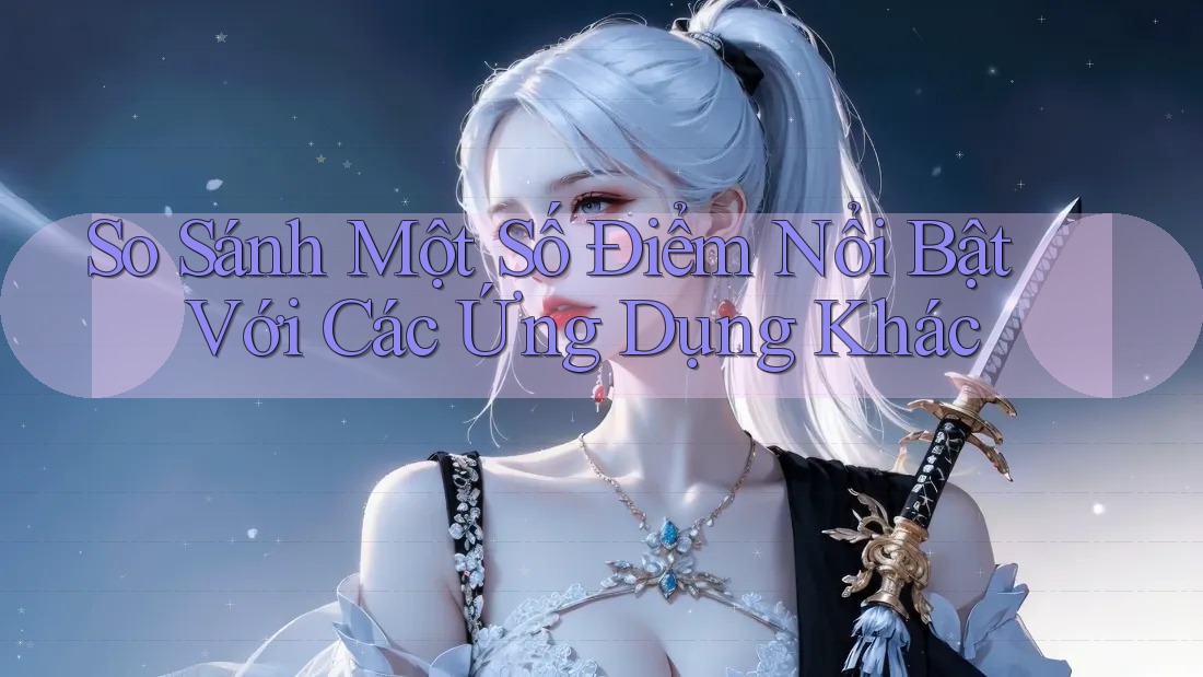So Sánh Một Số Điểm Nổi Bật Với Các Ứng Dụng Khác