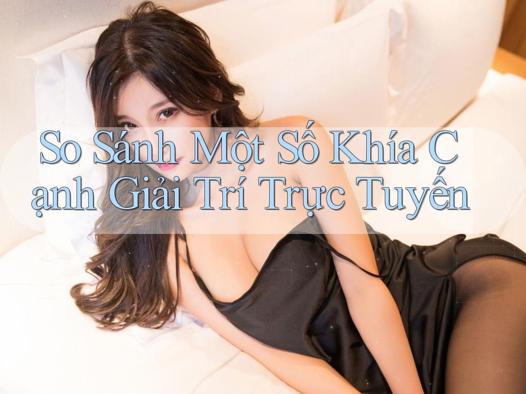 So Sánh Một Số Khía Cạnh Giải Trí Trực Tuyến
