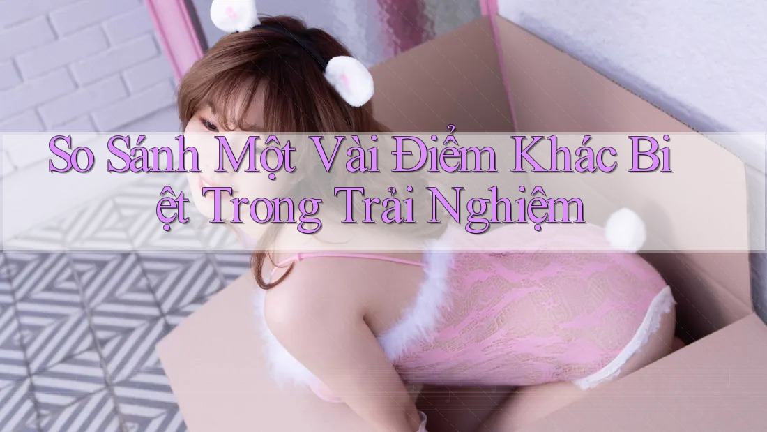 So Sánh Một Vài Điểm Khác Biệt Trong Trải Nghiệm
