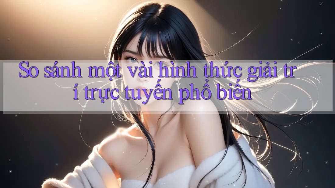 So sánh một vài hình thức giải trí trực tuyến phổ biến
