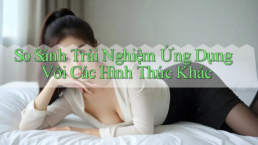 So Sánh Trải Nghiệm Ứng Dụng Với Các Hình Thức Khác So Sánh Trải Nghiệm Ứng Dụng Với Các Hình Thức Khác