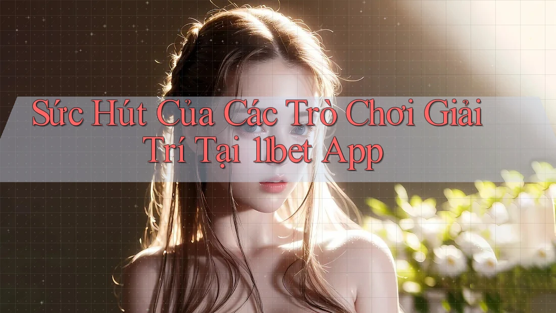 Sức Hút Của Các Trò Chơi Giải Trí Tại 11bet App Sức Hút Của Các Trò Chơi Giải Trí Tại 11bet App