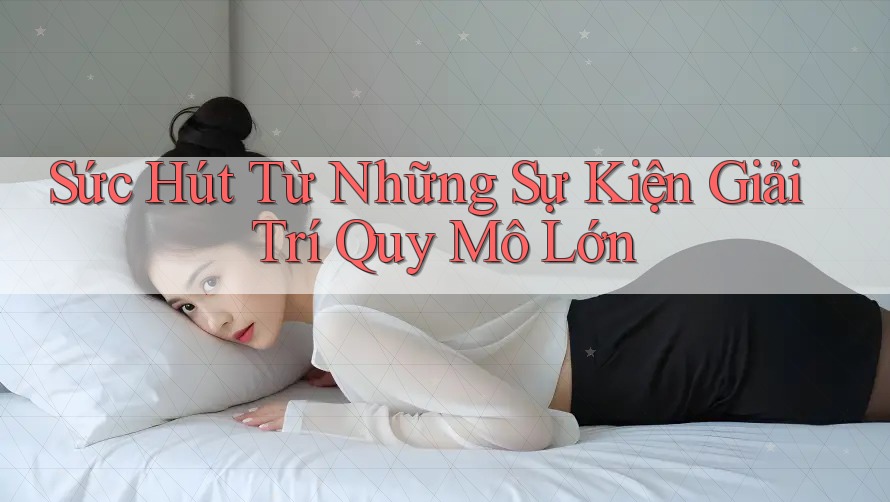 Sức Hút Từ Những Sự Kiện Giải Trí Quy Mô Lớn