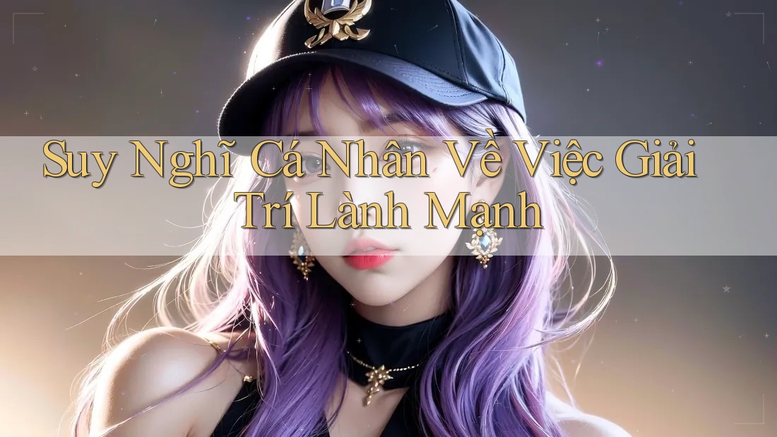 Suy Nghĩ Cá Nhân Về Việc Giải Trí Lành Mạnh